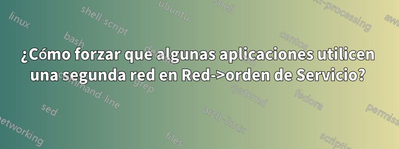 ¿Cómo forzar que algunas aplicaciones utilicen una segunda red en Red->orden de Servicio?