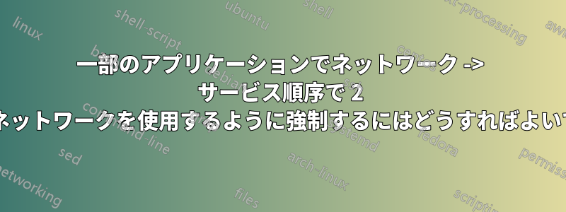 一部のアプリケーションでネットワーク -> サービス順序で 2 番目のネットワークを使用するように強制するにはどうすればよいですか?