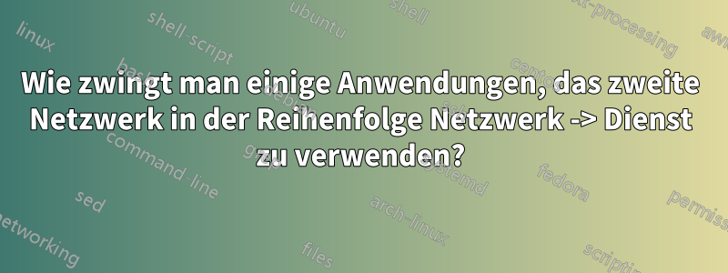 Wie zwingt man einige Anwendungen, das zweite Netzwerk in der Reihenfolge Netzwerk -> Dienst zu verwenden?