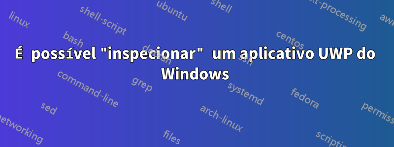 É possível "inspecionar" um aplicativo UWP do Windows