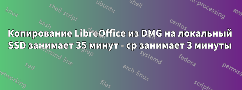 Копирование LibreOffice из DMG на локальный SSD занимает 35 минут - cp занимает 3 минуты