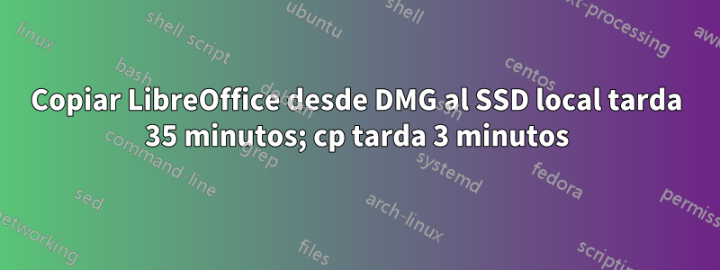 Copiar LibreOffice desde DMG al SSD local tarda 35 minutos; cp tarda 3 minutos