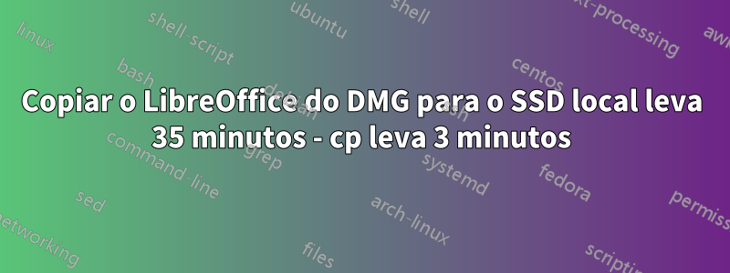 Copiar o LibreOffice do DMG para o SSD local leva 35 minutos - cp leva 3 minutos