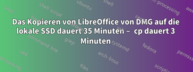 Das Kopieren von LibreOffice von DMG auf die lokale SSD dauert 35 Minuten – cp dauert 3 Minuten