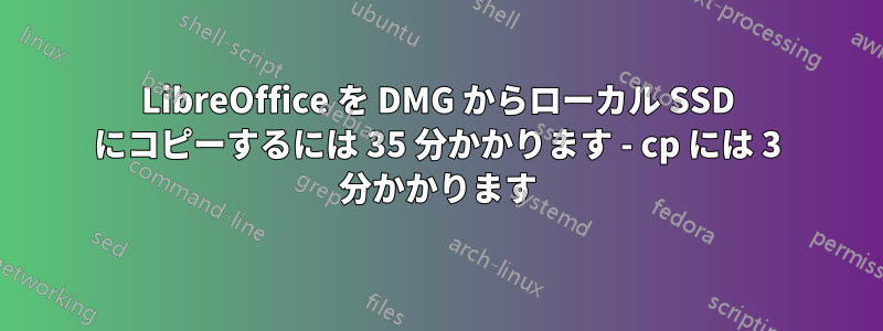 LibreOffice を DMG からローカル SSD にコピーするには 35 分かかります - cp には 3 分かかります