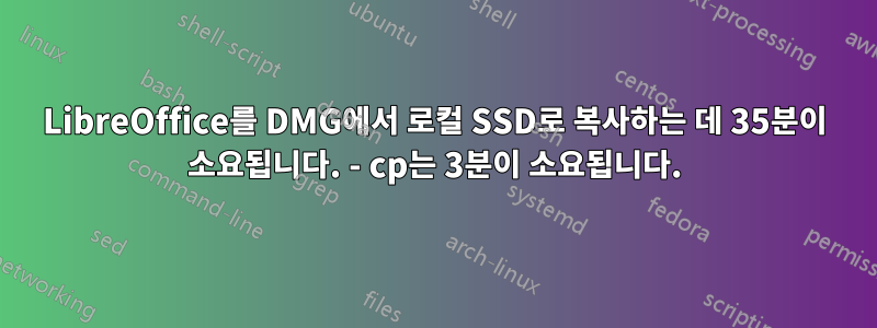 LibreOffice를 DMG에서 로컬 SSD로 복사하는 데 35분이 소요됩니다. - cp는 3분이 소요됩니다.