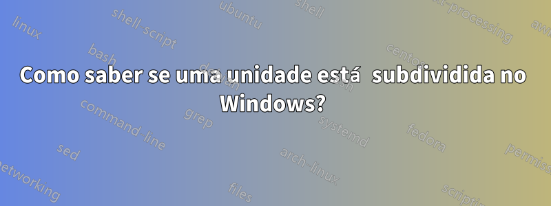 Como saber se uma unidade está subdividida no Windows?