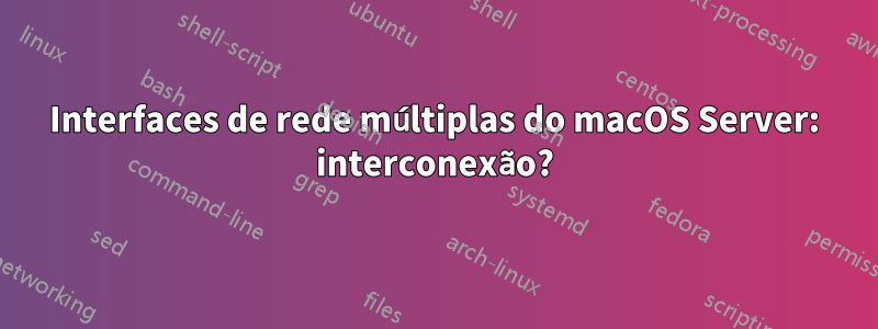 Interfaces de rede múltiplas do macOS Server: interconexão?