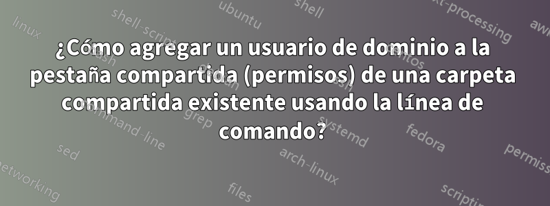 ¿Cómo agregar un usuario de dominio a la pestaña compartida (permisos) de una carpeta compartida existente usando la línea de comando?