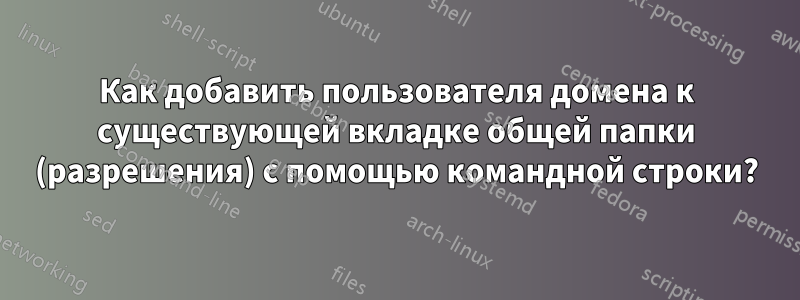 Как добавить пользователя домена к существующей вкладке общей папки (разрешения) с помощью командной строки?