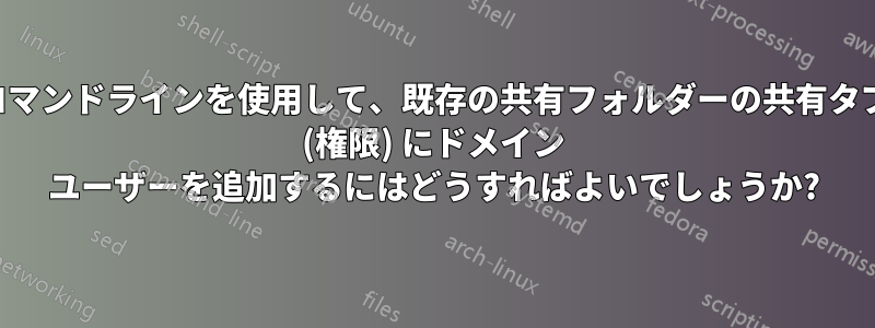 コマンドラインを使用して、既存の共有フォルダーの共有タブ (権限) にドメイン ユーザーを追加するにはどうすればよいでしょうか?