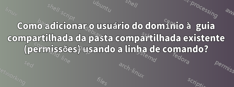 Como adicionar o usuário do domínio à guia compartilhada da pasta compartilhada existente (permissões) usando a linha de comando?