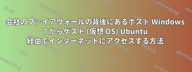 会社のファイアウォールの背後にあるホスト Windows 7 からゲスト (仮想 OS) Ubuntu 経由でインターネットにアクセスする方法