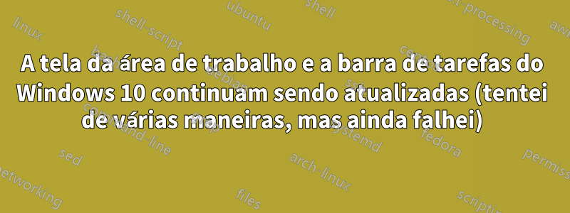 A tela da área de trabalho e a barra de tarefas do Windows 10 continuam sendo atualizadas (tentei de várias maneiras, mas ainda falhei)