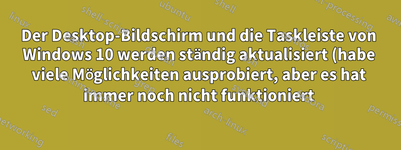 Der Desktop-Bildschirm und die Taskleiste von Windows 10 werden ständig aktualisiert (habe viele Möglichkeiten ausprobiert, aber es hat immer noch nicht funktioniert)