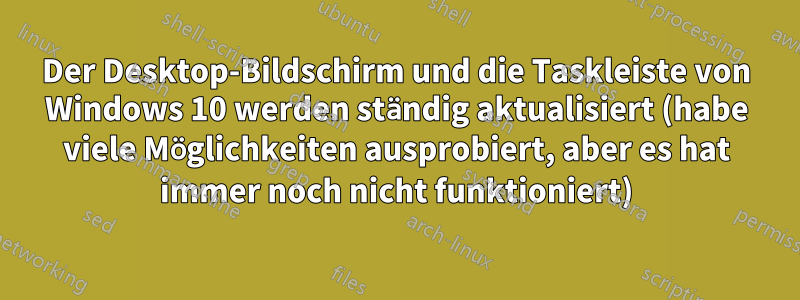 Der Desktop-Bildschirm und die Taskleiste von Windows 10 werden ständig aktualisiert (habe viele Möglichkeiten ausprobiert, aber es hat immer noch nicht funktioniert)