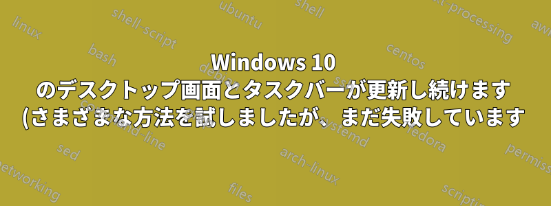 Windows 10 のデスクトップ画面とタスクバーが更新し続けます (さまざまな方法を試しましたが、まだ失敗しています)