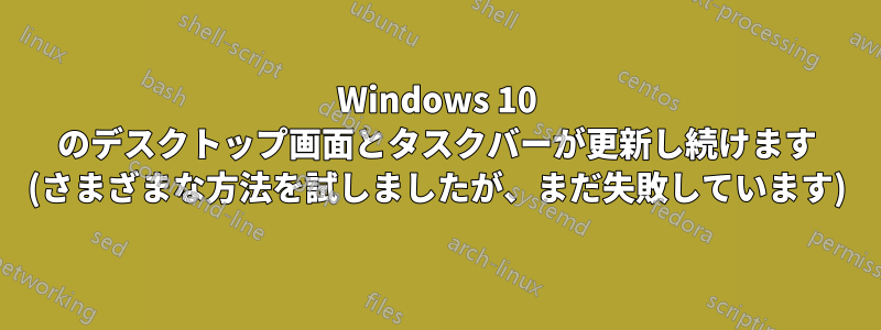 Windows 10 のデスクトップ画面とタスクバーが更新し続けます (さまざまな方法を試しましたが、まだ失敗しています)