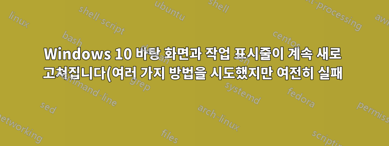 Windows 10 바탕 화면과 작업 표시줄이 계속 새로 고쳐집니다(여러 가지 방법을 시도했지만 여전히 실패).