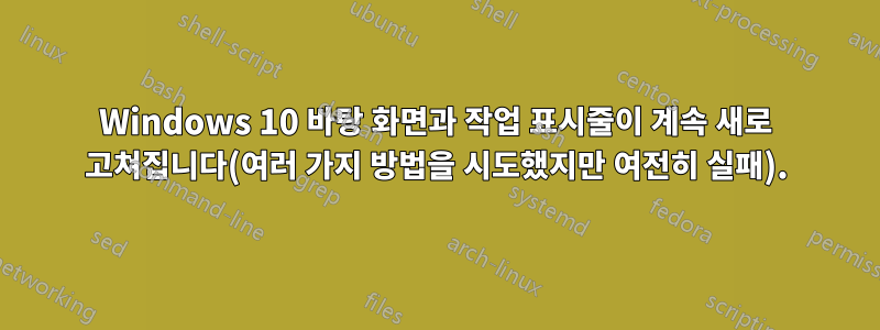 Windows 10 바탕 화면과 작업 표시줄이 계속 새로 고쳐집니다(여러 가지 방법을 시도했지만 여전히 실패).