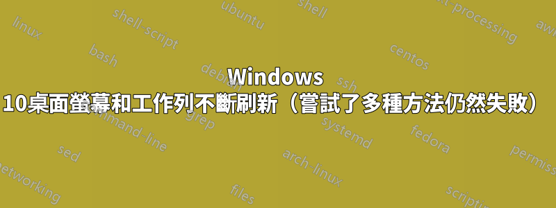 Windows 10桌面螢幕和工作列不斷刷新（嘗試了多種方法仍然失敗）