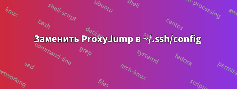 Заменить ProxyJump в ~/.ssh/config