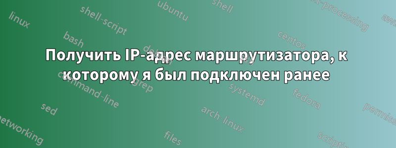 Получить IP-адрес маршрутизатора, к которому я был подключен ранее