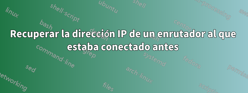 Recuperar la dirección IP de un enrutador al que estaba conectado antes