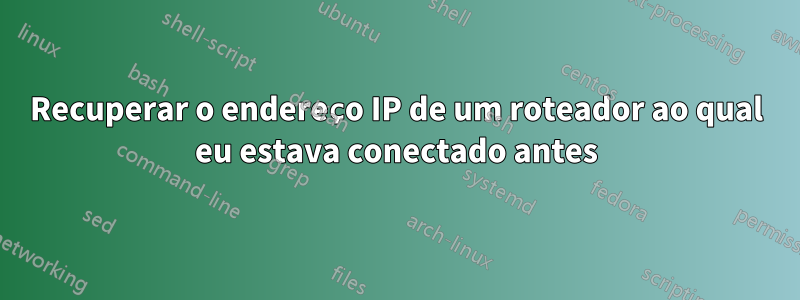 Recuperar o endereço IP de um roteador ao qual eu estava conectado antes