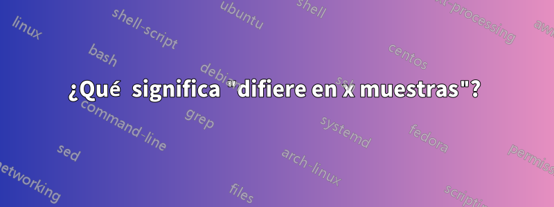 ¿Qué significa "difiere en x muestras"?