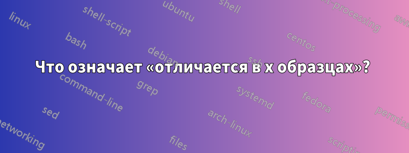 Что означает «отличается в x образцах»?