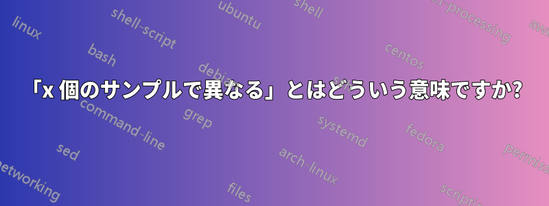 「x 個のサンプルで異なる」とはどういう意味ですか?