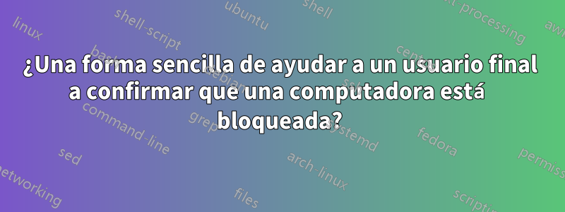 ¿Una forma sencilla de ayudar a un usuario final a confirmar que una computadora está bloqueada?