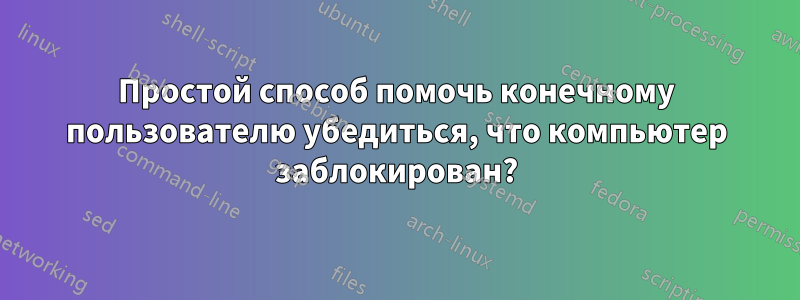 Простой способ помочь конечному пользователю убедиться, что компьютер заблокирован?