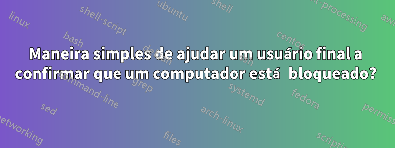 Maneira simples de ajudar um usuário final a confirmar que um computador está bloqueado?