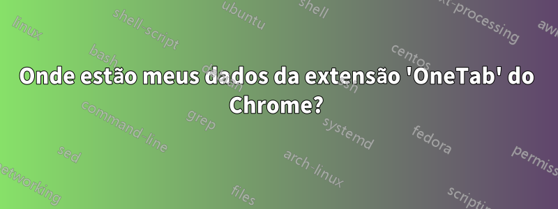 Onde estão meus dados da extensão 'OneTab' do Chrome?