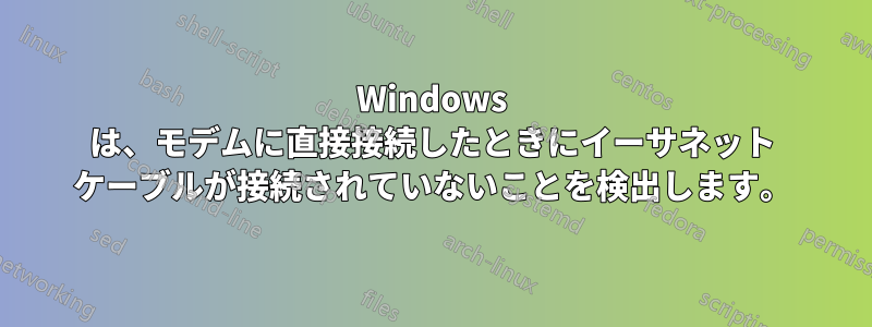 Windows は、モデムに直接接続したときにイーサネット ケーブルが接続されていないことを検出します。