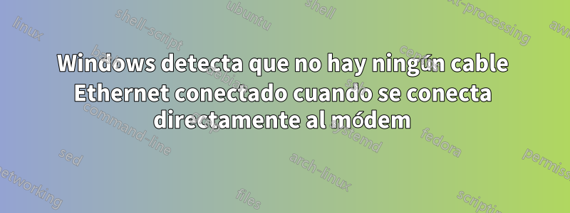 Windows detecta que no hay ningún cable Ethernet conectado cuando se conecta directamente al módem