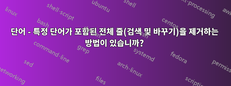 단어 - 특정 단어가 포함된 전체 줄(검색 및 바꾸기)을 제거하는 방법이 있습니까?