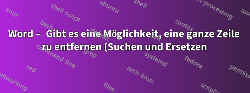 Word – Gibt es eine Möglichkeit, eine ganze Zeile zu entfernen (Suchen und Ersetzen), die ein bestimmtes Wort enthält?