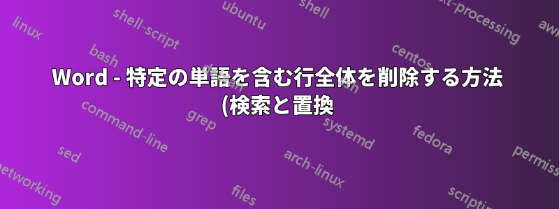 Word - 特定の単語を含む行全体を削除する方法 (検索と置換) はありますか?