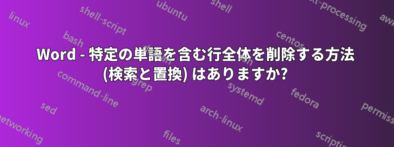 Word - 特定の単語を含む行全体を削除する方法 (検索と置換) はありますか?