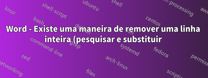 Word - Existe uma maneira de remover uma linha inteira (pesquisar e substituir) que contém uma palavra específica?
