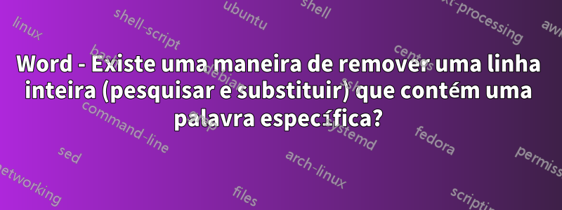 Word - Existe uma maneira de remover uma linha inteira (pesquisar e substituir) que contém uma palavra específica?