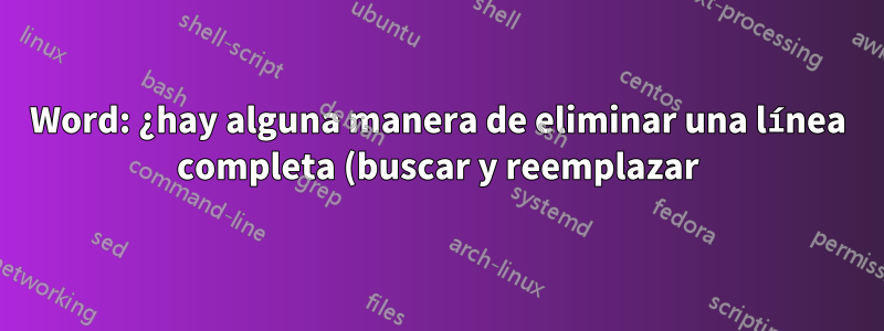 Word: ¿hay alguna manera de eliminar una línea completa (buscar y reemplazar) que contiene una palabra específica?