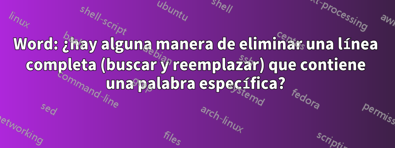 Word: ¿hay alguna manera de eliminar una línea completa (buscar y reemplazar) que contiene una palabra específica?