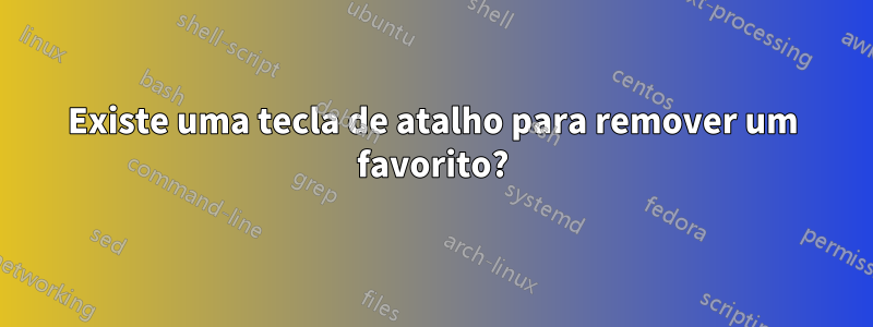 Existe uma tecla de atalho para remover um favorito?