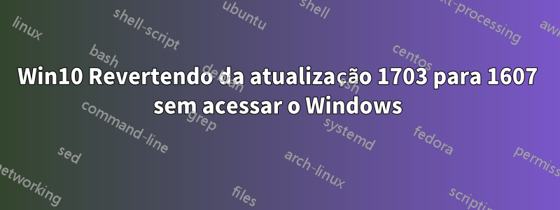 Win10 Revertendo da atualização 1703 para 1607 sem acessar o Windows