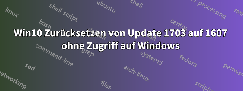 Win10 Zurücksetzen von Update 1703 auf 1607 ohne Zugriff auf Windows