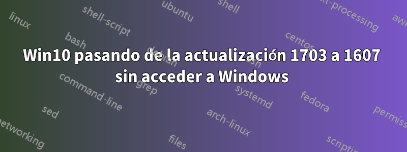 Win10 pasando de la actualización 1703 a 1607 sin acceder a Windows